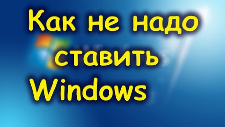 Как не надо ставить Windows.Пишите ваше мнение.