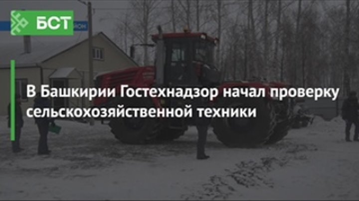 В Башкирии Гостехнадзор начал проверку сельскохозяйственной техники