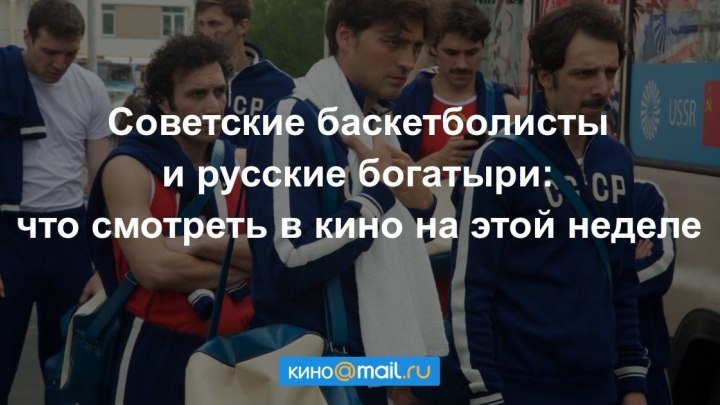 Советские баскетболисты и русские богатыри: что смотреть в кино на этой неделе