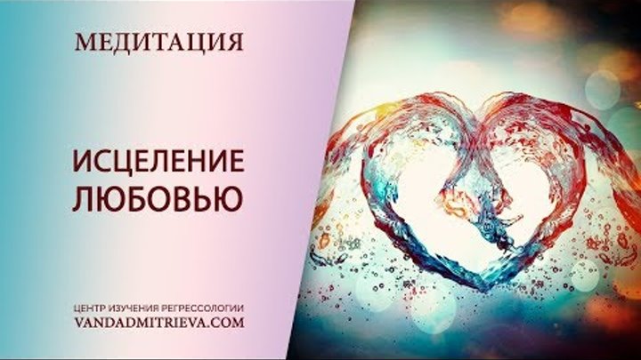 Медитация Ванды Дмитриевой «Исцеление Любовью»