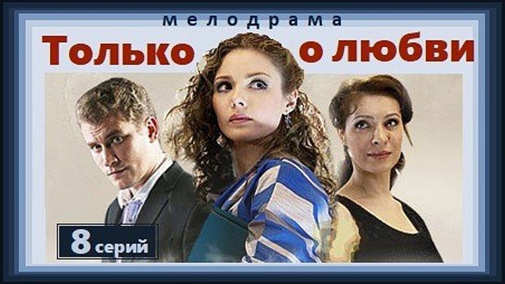 ТОЛЬКО О ЛЮБВИ - 7 и 8 серии (2012) мелодрама (реж.Валерий Девятилов)