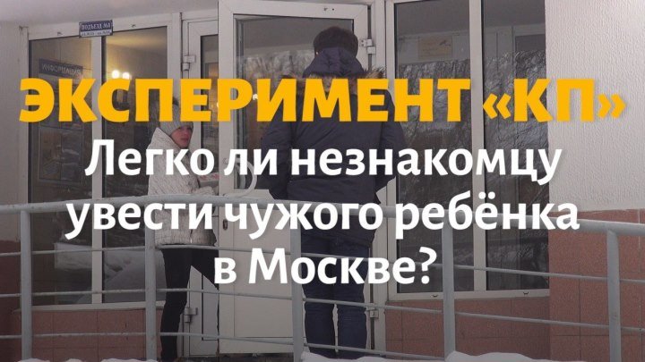 Эксперимент «КП» Легко ли незнакомцу увести чужого ребёнка в Москве