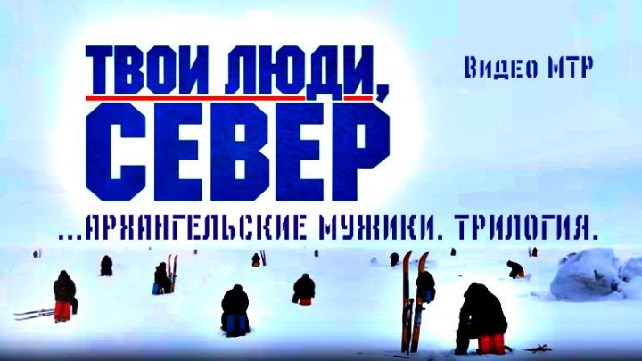 ТВОИ ЛЮДИ СЕВЕР.АРХАНГЕЛЬСКИЕ МУЖИКИ. ТРИЛОГИЯ МТР©