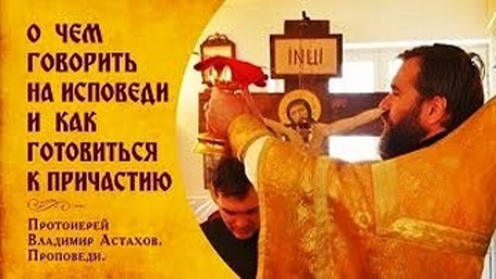 О ЧЕМ ГОВОРИТЬ НА ИСПОВЕДИ И КАК ГОТОВИТЬСЯ К ПРИЧАСТИЮ. Проповедь прот. Владимира Астахова