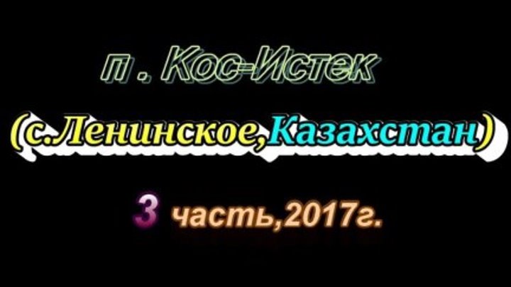 П.Кос-Истек(с.Ленинское,Казахстан)3 часть,2017г.