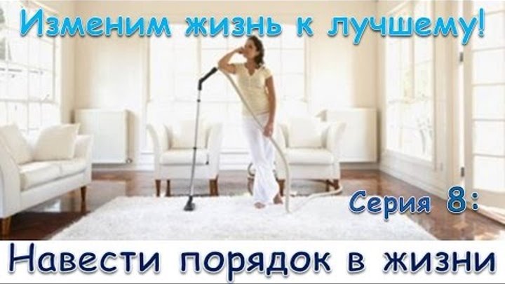 Изменим жизнь к лучшему! Серия 8: Навести порядок в своей жизни Изменим жизнь к лучшему! Серия 8: Навести порядок в своей жизни