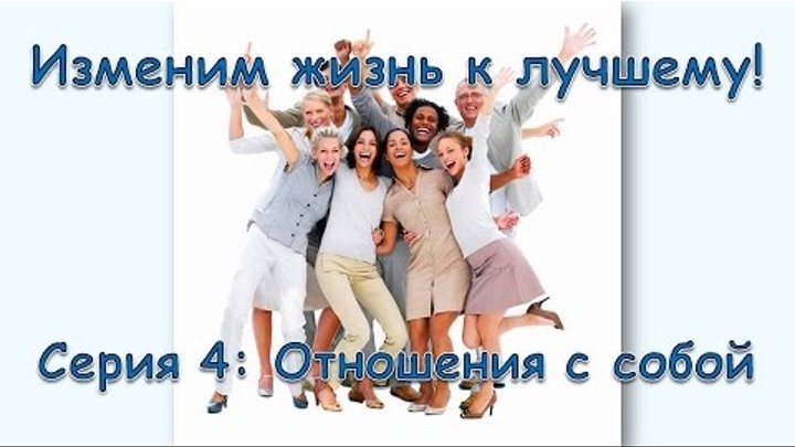 Изменим жизнь к лучшему! Серия 4: Отношения с собой Изменим жизнь к лучшему! Серия 4: Отношения с собой