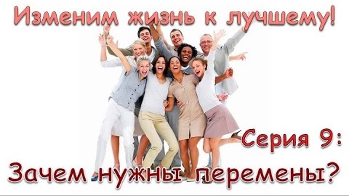 Изменим жизнь к лучшему! Серия 9: Зачем нужны перемены? Изменим жизнь к лучшему! Серия 9: Зачем нужны перемены?