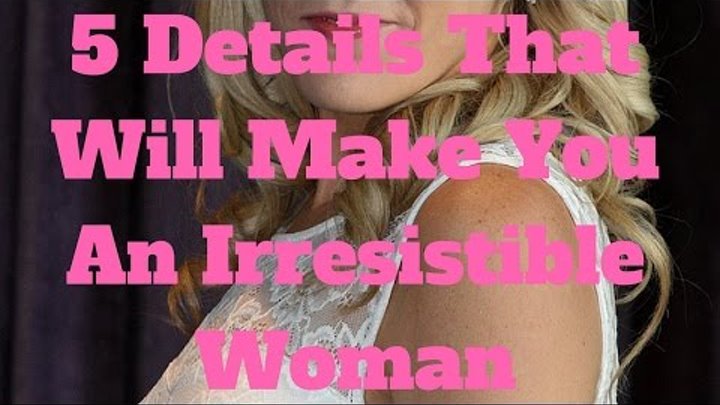 5 Details That Will Make You An Irresistible Woman