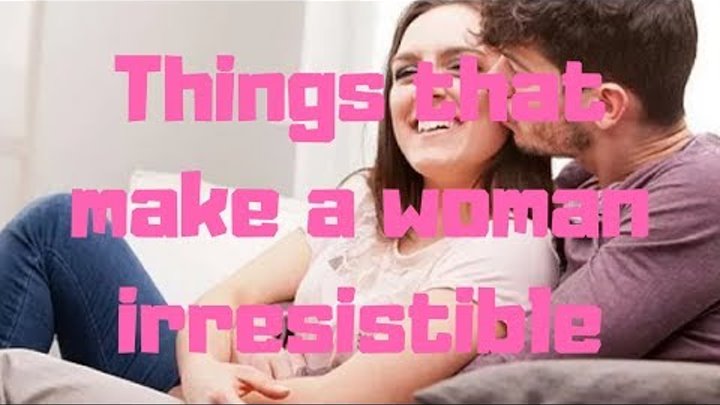 Things that make a woman irresistible