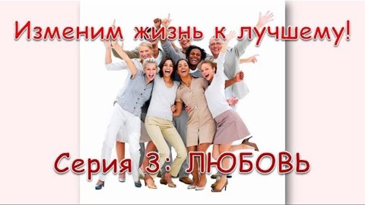 Изменим жизнь к лучшему! Серия 3: Любовь Изменим жизнь к лучшему! Серия 3: Любовь