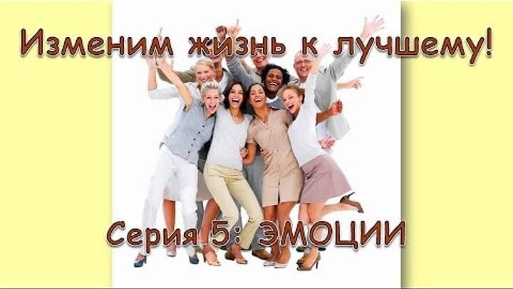Изменим жизнь к лучшему! Серия 5: Управлять своими эмоциями Изменим жизнь к лучшему! Серия 5: Управлять своими эмоциями