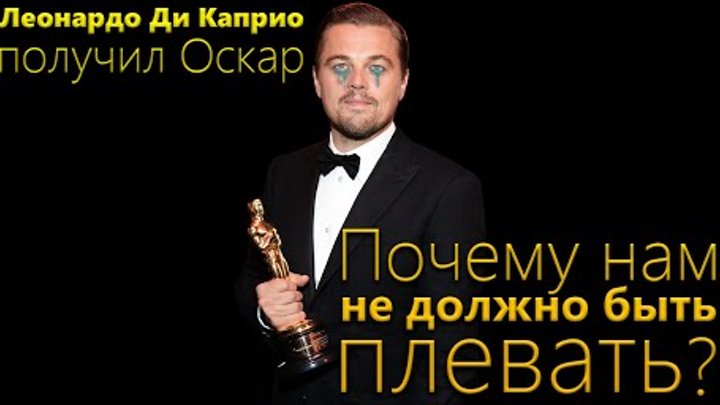 Леонардо Ди Каприо Получил Оскар - ПОЧЕМУ НАМ НЕ ДОЛЖНО БЫТЬ ПЛЕВАТЬ?!!