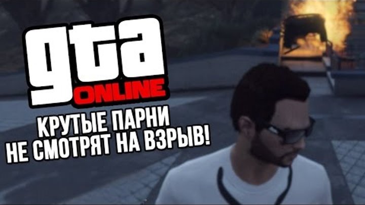 Крутые парни не смотрят на взрыв (GTA Online)