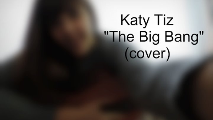 Katy Tiz - The Big Bang (acoutic cover) Katy Tiz - The Big Bang (acoutic cover)